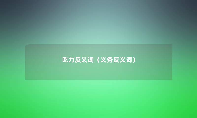吃力反义词(义务反义词) 吃力反义词(义务反义词)