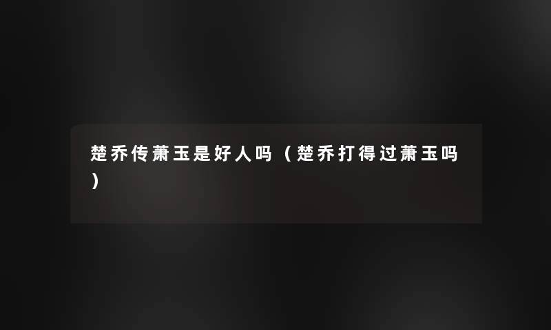 楚乔传萧玉是好人吗（楚乔打得过萧玉吗）