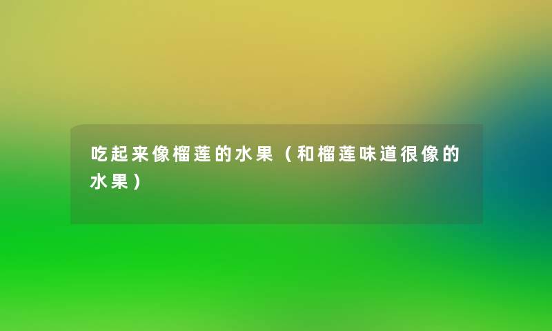 吃起来像榴莲的水果（和榴莲味道很像的水果）