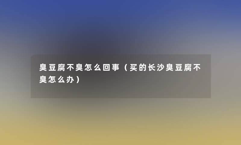 臭豆腐不臭怎么回事(买的长沙臭豆腐不臭怎么办) 臭豆腐不臭怎么回事(买的长沙臭豆腐不臭怎么办)