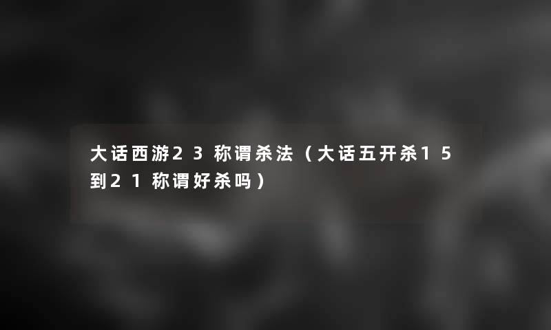 大话西游23称谓杀法(大话五开杀15到21称谓好杀吗) 大话西游23称谓杀法(大话五开杀15到21称谓好杀吗)