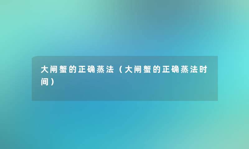 大闸蟹的正确蒸法（大闸蟹的正确蒸法时间）