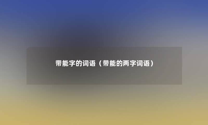 带能字的词语(带能的两字词语) 带能字的词语(带能的两字词语)