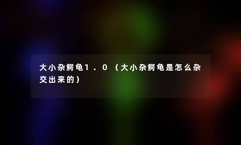 大小杂鳄龟1.0(大小杂鳄龟是怎么杂交出来的) 大小杂鳄龟1.0(大小杂鳄龟是怎么杂交出来的)