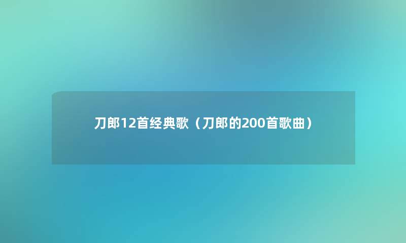 刀郎12首经典歌(刀郎的200首歌曲) 刀郎12首经典歌(刀郎的200首歌曲)