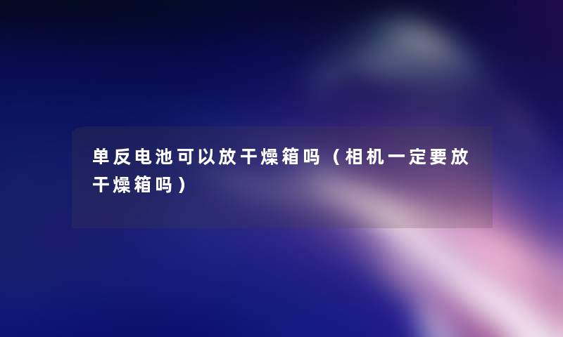 单反电池可以放干燥箱吗(相机一定要放干燥箱吗) 单反电池可以放干燥箱吗(相机一定要放干燥箱吗)