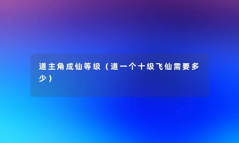 道主角成仙等级(道一个十级飞仙需要多少) 道主角成仙等级(道一个十级飞仙需要多少)