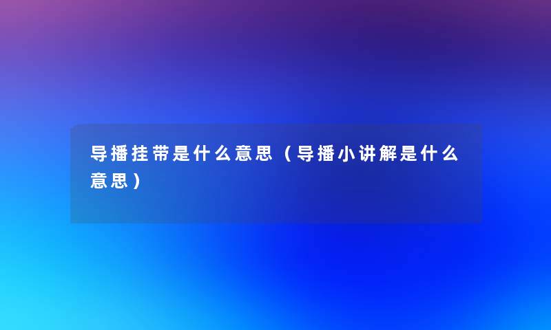 导播挂带是什么意思(导播小讲解是什么意思) 导播挂带是什么意思(导播小讲解是什么意思)