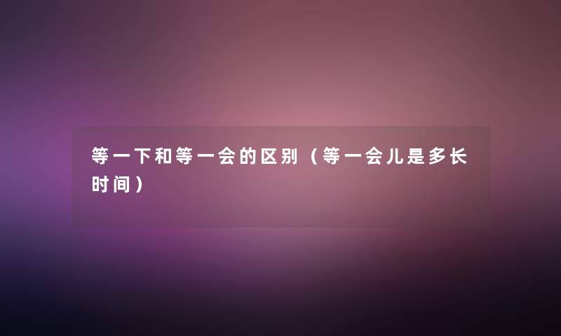 等一下和等一会的区别（等一会儿是多长时间）