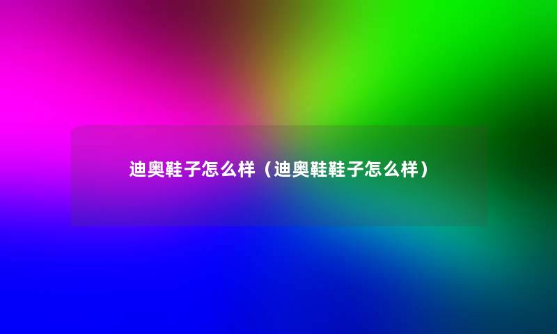 迪奥鞋子怎么样(迪奥鞋鞋子怎么样) 迪奥鞋子怎么样(迪奥鞋鞋子怎么样)