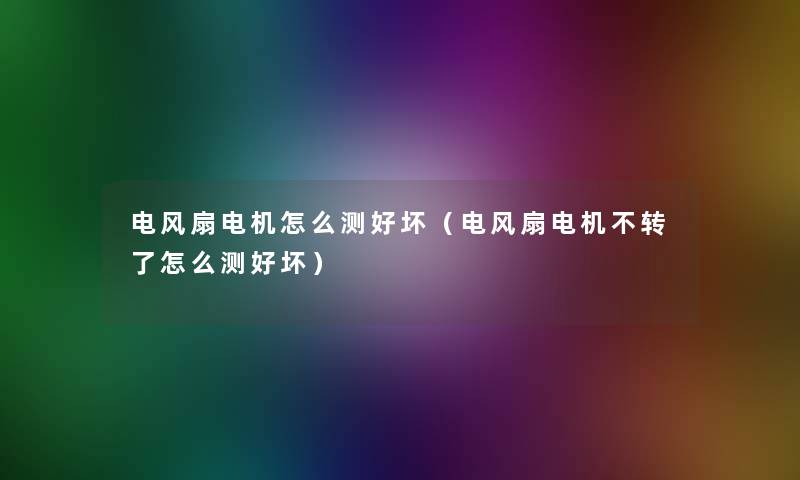 电风扇电机怎么测好坏(电风扇电机不转了怎么测好坏) 电风扇电机怎么测好坏(电风扇电机不转了怎么测好坏)