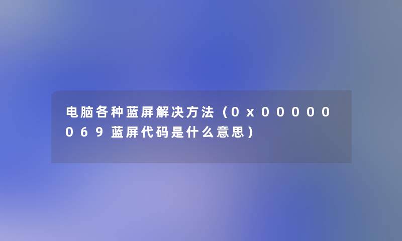 电脑各种蓝屏解决方法（0x00000069蓝屏代码是什么意思）