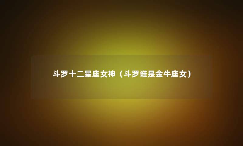 斗罗十二星座女神(斗罗谁是金牛座女) 斗罗十二星座女神(斗罗谁是金牛座女)