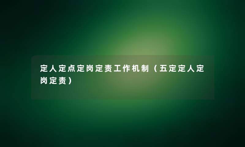 定人定点定岗定责工作机制(五定定人定岗定责) 定人定点定岗定责工作机制(五定定人定岗定责)