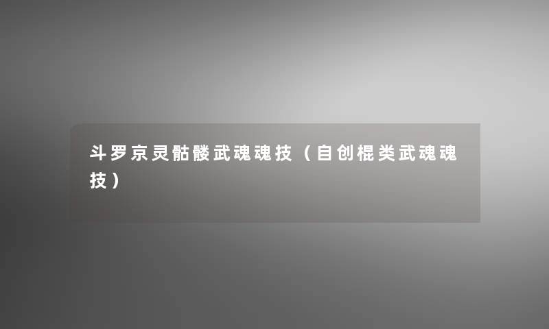 斗罗京灵骷髅武魂魂技(自创棍类武魂魂技) 斗罗京灵骷髅武魂魂技(自创棍类武魂魂技)