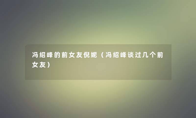 冯绍峰的前女友倪妮(冯绍峰谈过几个前女友) 冯绍峰的前女友倪妮(冯绍峰谈过几个前女友)