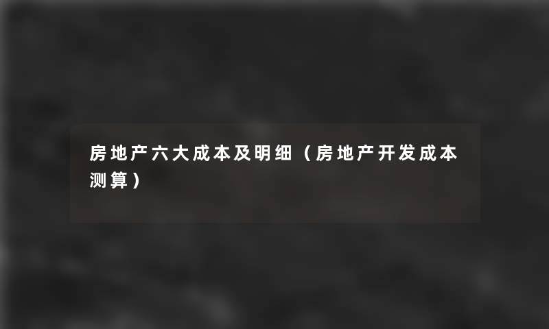 房地产六大成本及明细(房地产开发成本测算) 房地产六大成本及明细(房地产开发成本测算)