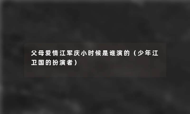 父母爱情江军庆小时候是谁演的（少年江卫国的扮演者）