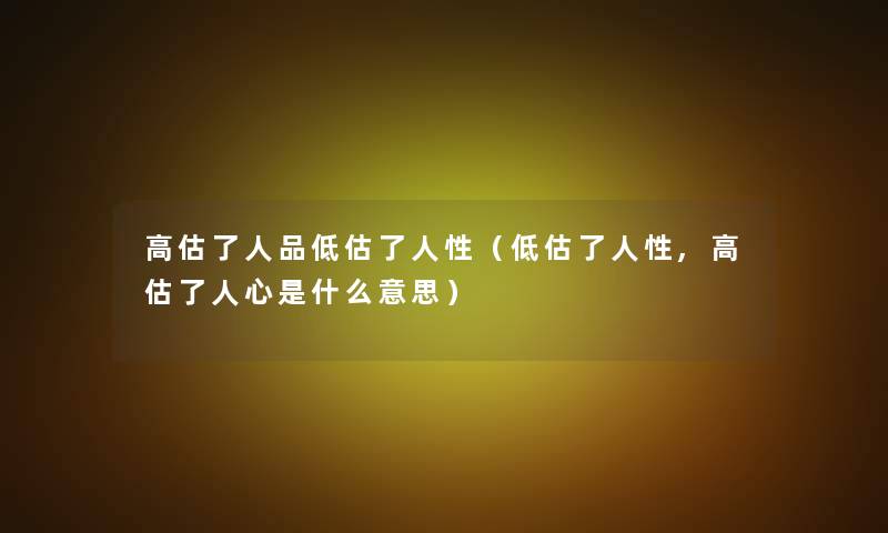 高估了人品低估了人性(低估了人性,高估了人心是什么意思) 高估了人品低估了人性(低估了人性,高估了人心是什么意思)