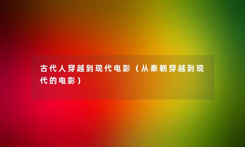 古代人穿越到现代电影（从秦朝穿越到现代的电影）