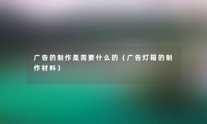 广告的制作是需要什么的(广告灯箱的制作材料) 广告的制作是需要什么的(广告灯箱的制作材料)