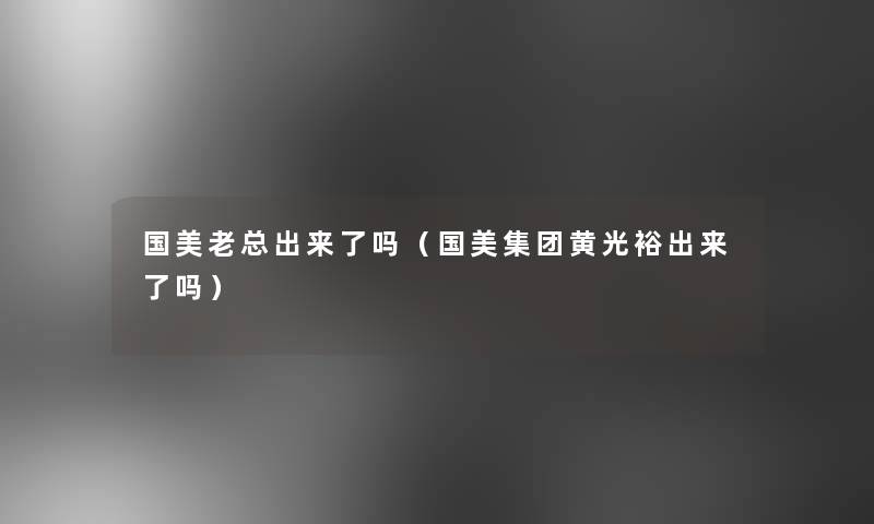 国美老总出来了吗（国美集团黄光裕出来了吗）