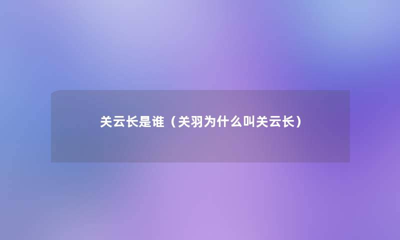 关云长是谁(关羽为什么叫关云长) 关云长是谁(关羽为什么叫关云长)