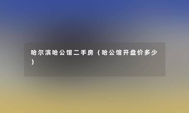 哈尔滨哈公馆二手房(哈公馆开盘价多少) 哈尔滨哈公馆二手房(哈公馆开盘价多少)
