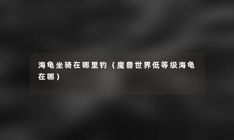 海龟坐骑在哪里钓（魔兽世界低等级海龟在哪）