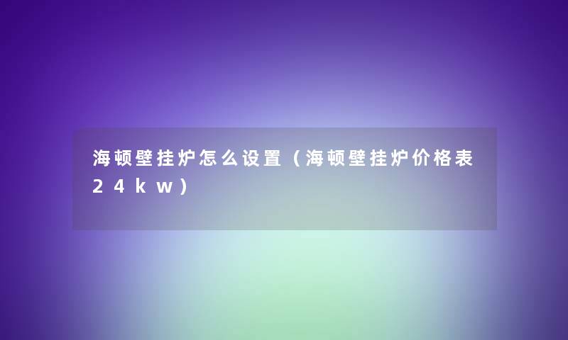 海顿壁挂炉怎么设置(海顿壁挂炉价格表24kw) 海顿壁挂炉怎么设置(海顿壁挂炉价格表24kw)
