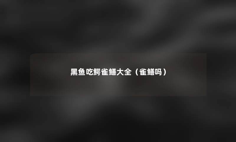 黑鱼吃鳄雀鳝大全（雀鳝吗）