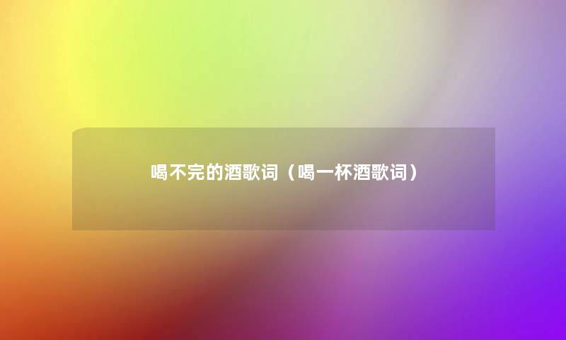 喝不完的酒歌词(喝一杯酒歌词) 喝不完的酒歌词(喝一杯酒歌词)