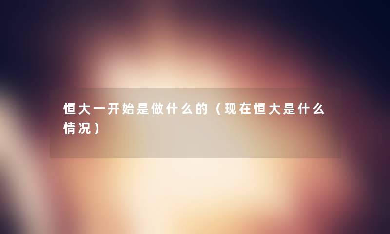 恒大一开始是做什么的(恒大是什么情况) 恒大一开始是做什么的(恒大是什么情况)