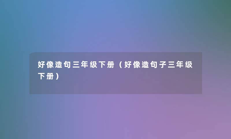 好像造句三年级下册(好像造句子三年级下册) 好像造句三年级下册(好像造句子三年级下册)