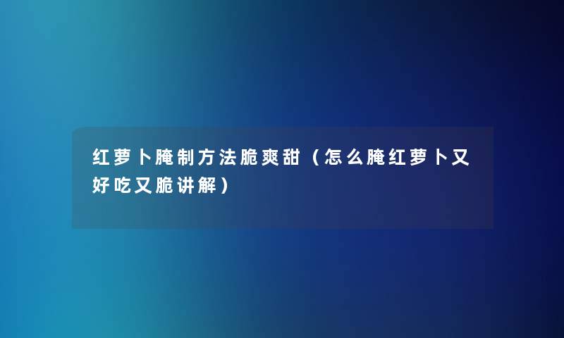 红萝卜腌制方法脆爽甜(怎么腌红萝卜又好吃又脆讲解) 红萝卜腌制方法脆爽甜(怎么腌红萝卜又好吃又脆讲解)