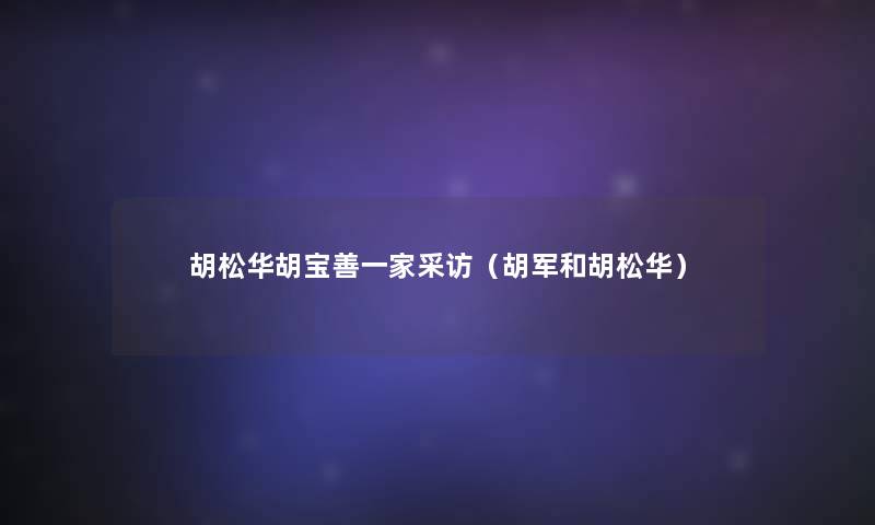 胡松华胡宝善一家采访(胡军和胡松华) 胡松华胡宝善一家采访(胡军和胡松华)