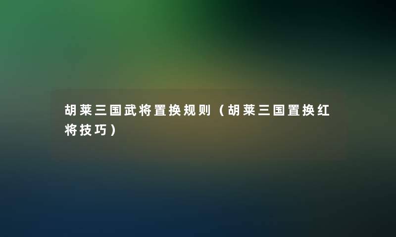 胡莱三国武将置换规则(胡莱三国置换红将技巧) 胡莱三国武将置换规则(胡莱三国置换红将技巧)