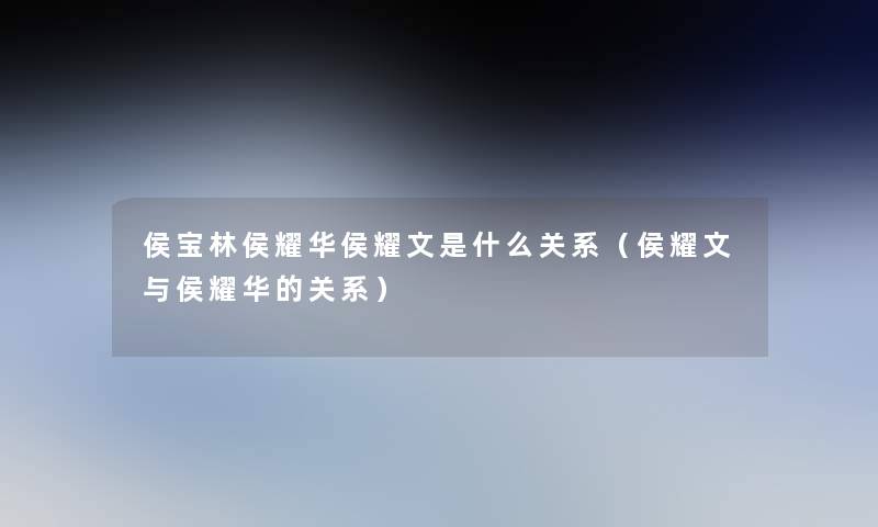 侯宝林侯耀华侯耀文是什么关系(侯耀文与侯耀华的关系) 侯宝林侯耀华侯耀文是什么关系(侯耀文与侯耀华的关系)