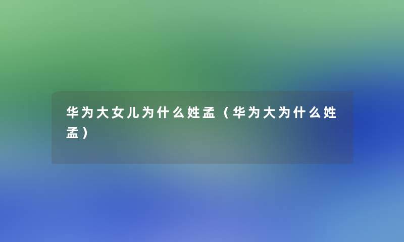 华为大女儿为什么姓孟(华为大为什么姓孟) 华为大女儿为什么姓孟(华为大为什么姓孟)