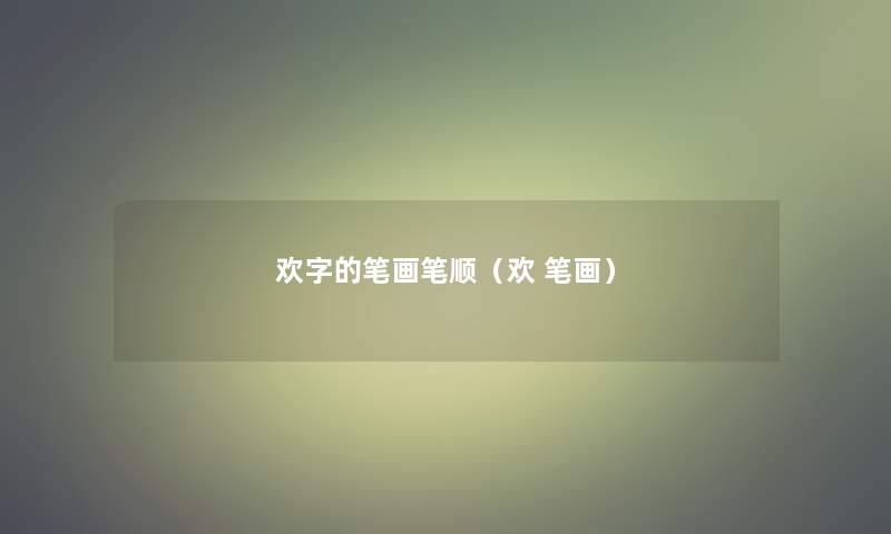 欢字的笔画笔顺(欢 笔画) 欢字的笔画笔顺(欢 笔画)