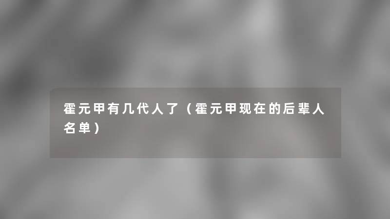 霍元甲有几代人了(霍元甲的后辈人名单) 霍元甲有几代人了(霍元甲的后辈人名单)