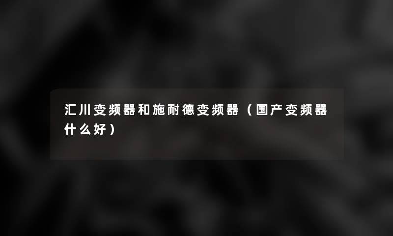 汇川变频器和施耐德变频器(国产变频器什么好) 汇川变频器和施耐德变频器(国产变频器什么好)