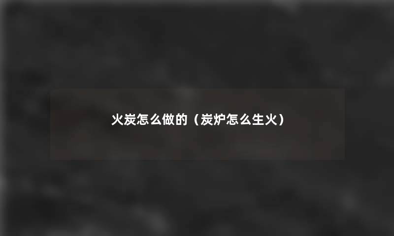 火炭怎么做的(炭炉怎么生火) 火炭怎么做的(炭炉怎么生火)