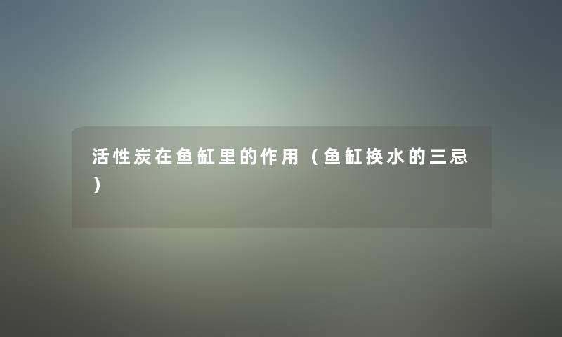 活性炭在鱼缸里的作用(鱼缸换水的三忌) 活性炭在鱼缸里的作用(鱼缸换水的三忌)