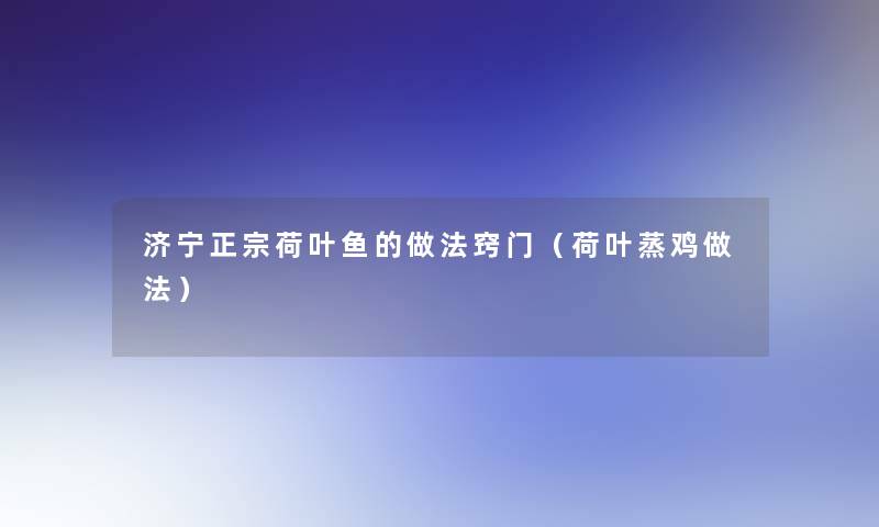 济宁正宗荷叶鱼的做法窍门（荷叶蒸鸡做法）