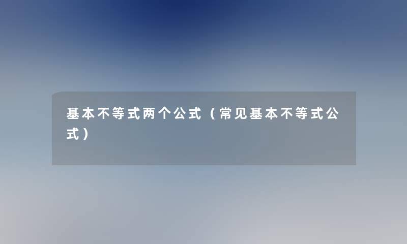 基本不等式两个公式(常见基本不等式公式) 基本不等式两个公式(常见基本不等式公式)