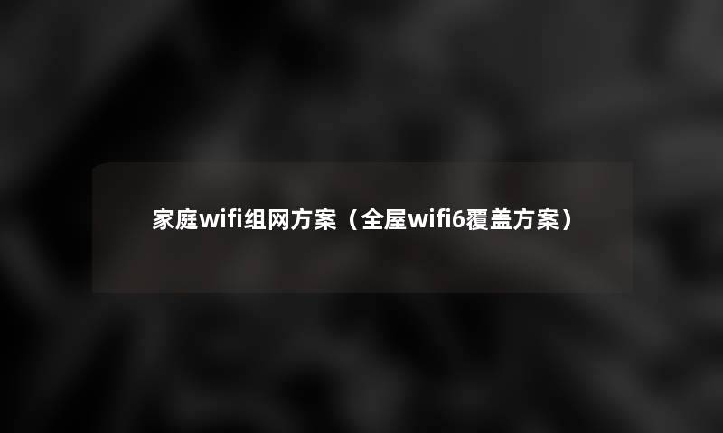 家庭wifi组网方案(全屋wifi6覆盖方案) 家庭wifi组网方案(全屋wifi6覆盖方案)