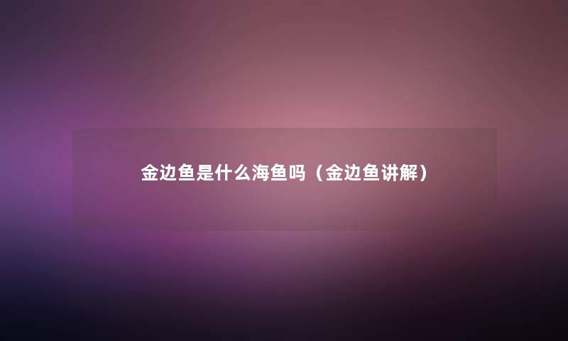 金边鱼是什么海鱼吗(金边鱼讲解) 金边鱼是什么海鱼吗(金边鱼讲解)