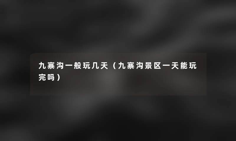 九寨沟一般玩几天(九寨沟景区一天能玩完吗) 九寨沟一般玩几天(九寨沟景区一天能玩完吗)