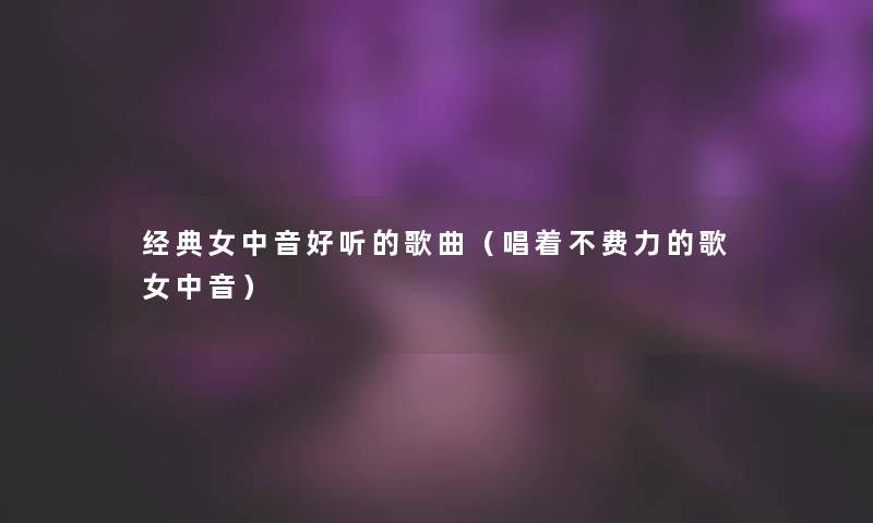 经典女中音好听的歌曲（唱着不费力的歌女中音）